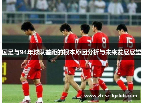 国足与94年球队差距的根本原因分析与未来发展展望