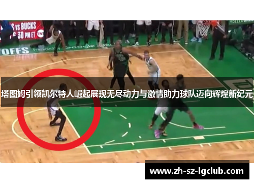 塔图姆引领凯尔特人崛起展现无尽动力与激情助力球队迈向辉煌新纪元