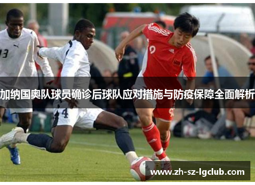 加纳国奥队球员确诊后球队应对措施与防疫保障全面解析