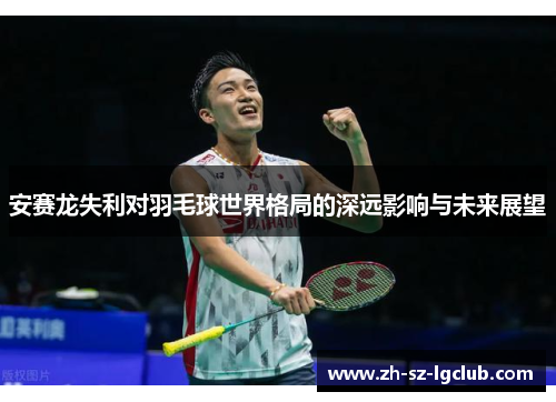 安赛龙失利对羽毛球世界格局的深远影响与未来展望