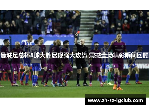 曼城足总杯8球大胜展现强大攻势 震撼全场精彩瞬间回顾