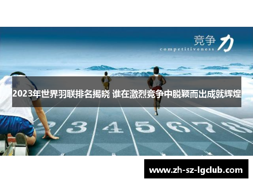 2023年世界羽联排名揭晓 谁在激烈竞争中脱颖而出成就辉煌