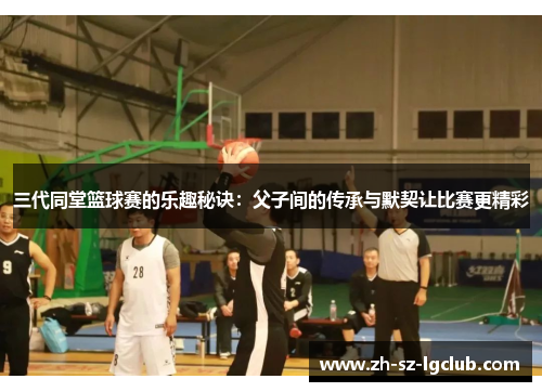 三代同堂篮球赛的乐趣秘诀：父子间的传承与默契让比赛更精彩