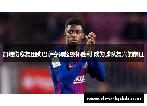 加维伤愈复出助巴萨夺得超级杯胜利 成为球队复兴的象征