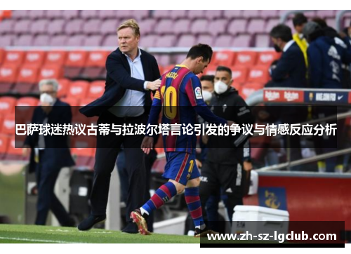 巴萨球迷热议古蒂与拉波尔塔言论引发的争议与情感反应分析