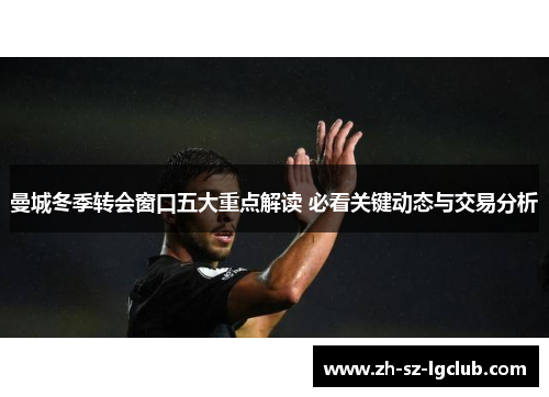 曼城冬季转会窗口五大重点解读 必看关键动态与交易分析