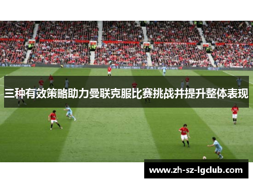 三种有效策略助力曼联克服比赛挑战并提升整体表现
