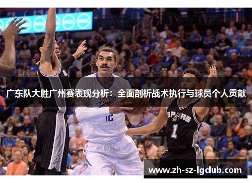 广东队大胜广州赛表现分析：全面剖析战术执行与球员个人贡献