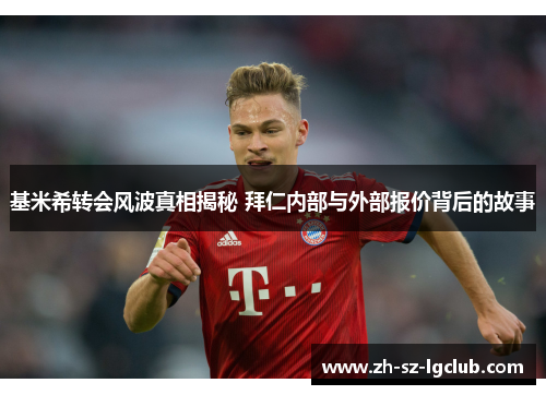 基米希转会风波真相揭秘 拜仁内部与外部报价背后的故事