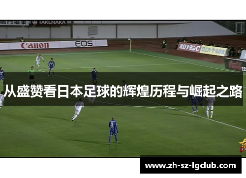 从盛赞看日本足球的辉煌历程与崛起之路