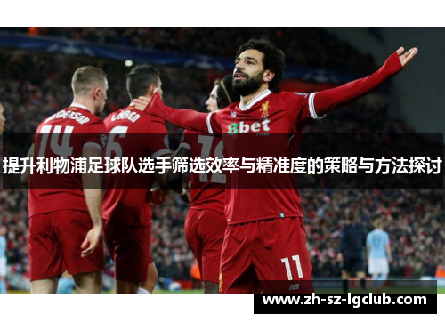 提升利物浦足球队选手筛选效率与精准度的策略与方法探讨