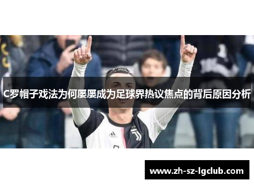 C罗帽子戏法为何屡屡成为足球界热议焦点的背后原因分析