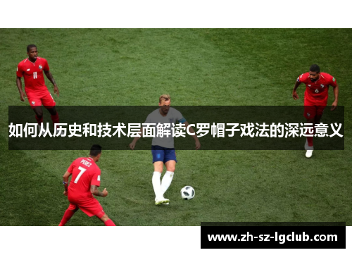 如何从历史和技术层面解读C罗帽子戏法的深远意义