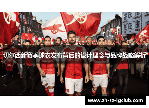 切尔西新赛季球衣发布背后的设计理念与品牌战略解析