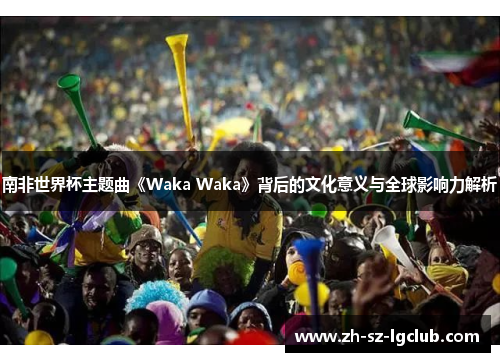 南非世界杯主题曲《Waka Waka》背后的文化意义与全球影响力解析