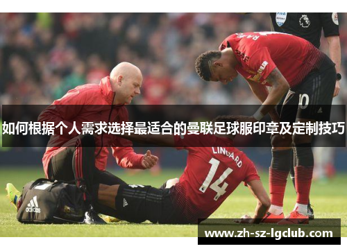 如何根据个人需求选择最适合的曼联足球服印章及定制技巧