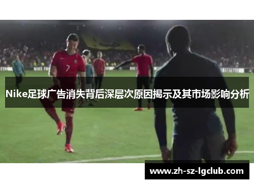 Nike足球广告消失背后深层次原因揭示及其市场影响分析
