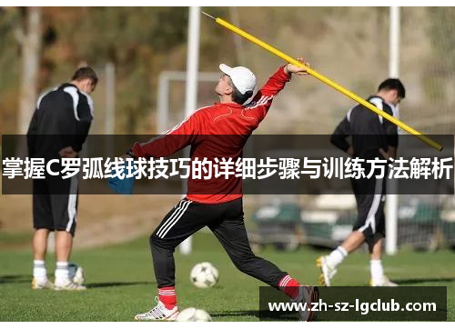 掌握C罗弧线球技巧的详细步骤与训练方法解析