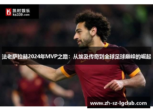 法老萨拉赫2024年MVP之路：从埃及传奇到全球足球巅峰的崛起
