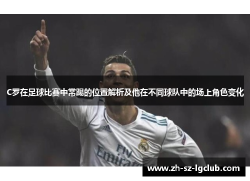 C罗在足球比赛中常踢的位置解析及他在不同球队中的场上角色变化