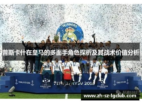 普斯卡什在皇马的多面手角色探析及其战术价值分析