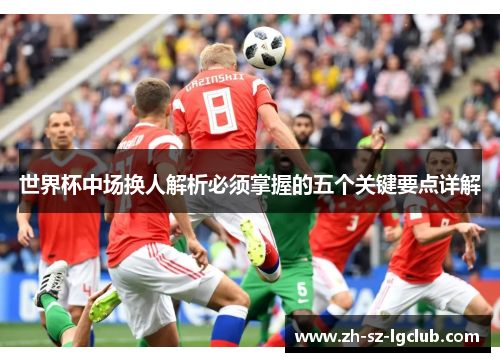 世界杯中场换人解析必须掌握的五个关键要点详解