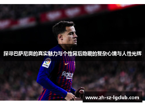 探寻巴萨尼奥的真实魅力与个性背后隐藏的复杂心境与人性光辉