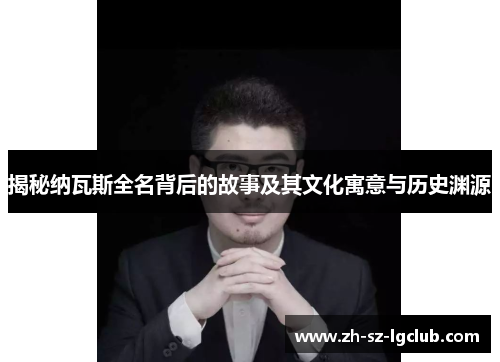 揭秘纳瓦斯全名背后的故事及其文化寓意与历史渊源