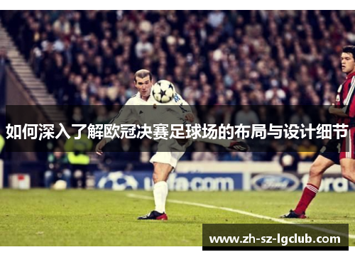 如何深入了解欧冠决赛足球场的布局与设计细节