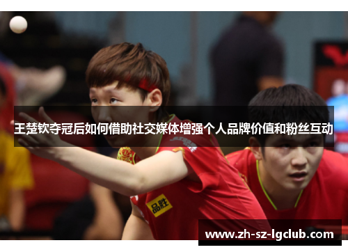王楚钦夺冠后如何借助社交媒体增强个人品牌价值和粉丝互动