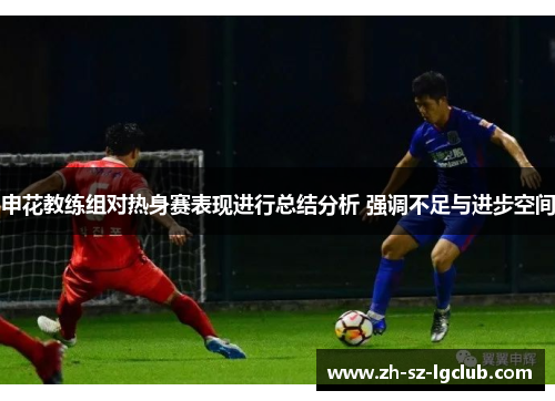 申花教练组对热身赛表现进行总结分析 强调不足与进步空间