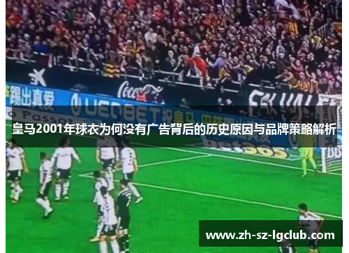皇马2001年球衣为何没有广告背后的历史原因与品牌策略解析