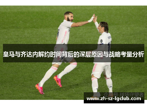 皇马与齐达内解约时间背后的深层原因与战略考量分析