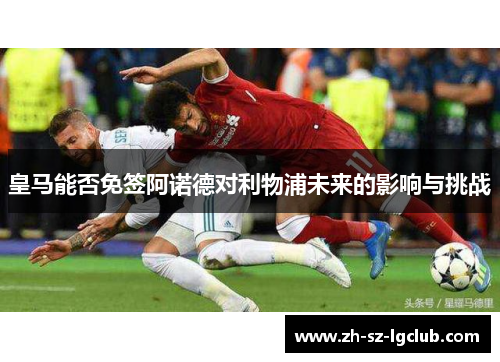 皇马能否免签阿诺德对利物浦未来的影响与挑战