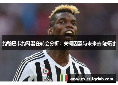 约翰巴卡约科潜在转会分析：关键因素与未来去向探讨