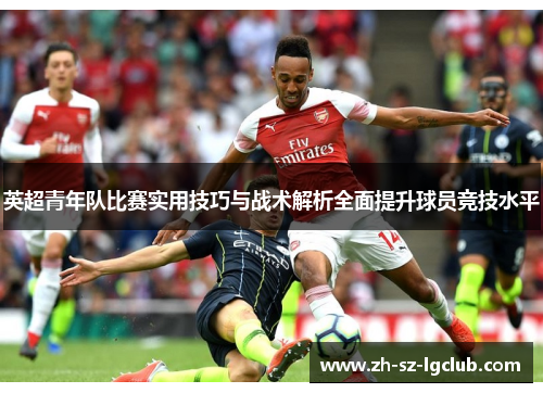 英超青年队比赛实用技巧与战术解析全面提升球员竞技水平