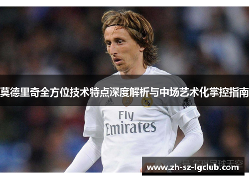 莫德里奇全方位技术特点深度解析与中场艺术化掌控指南