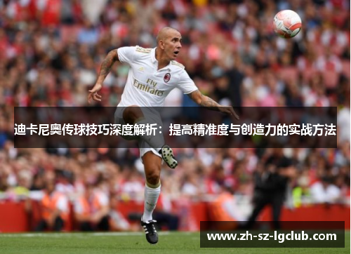 迪卡尼奥传球技巧深度解析：提高精准度与创造力的实战方法