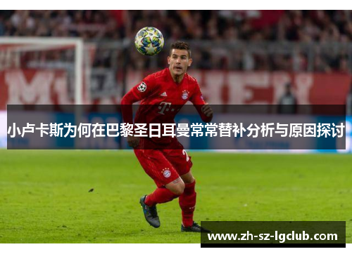小卢卡斯为何在巴黎圣日耳曼常常替补分析与原因探讨
