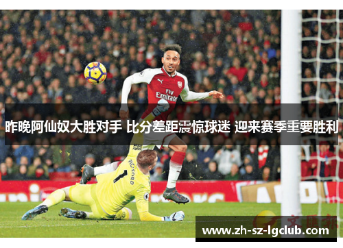 昨晚阿仙奴大胜对手 比分差距震惊球迷 迎来赛季重要胜利