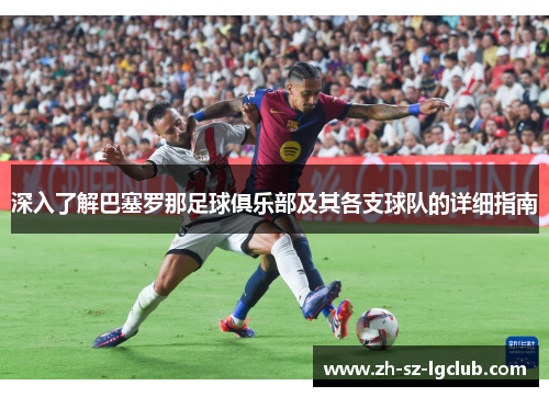 深入了解巴塞罗那足球俱乐部及其各支球队的详细指南