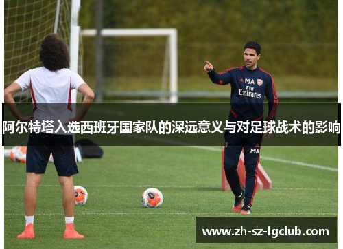 阿尔特塔入选西班牙国家队的深远意义与对足球战术的影响