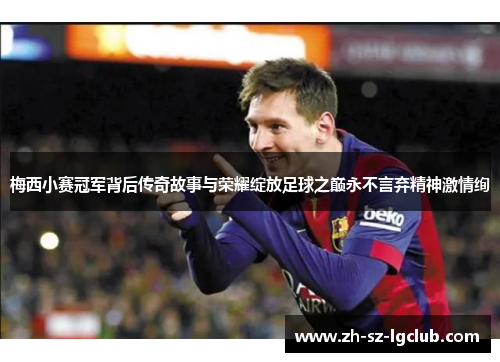 梅西小赛冠军背后传奇故事与荣耀绽放足球之巅永不言弃精神激情绚