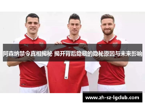 阿森纳禁令真相揭秘 揭开背后隐藏的隐秘原因与未来影响