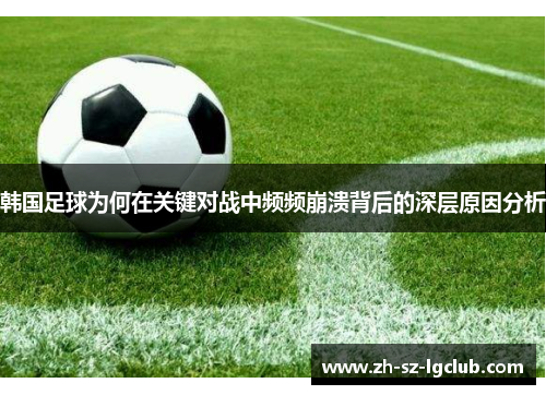 韩国足球为何在关键对战中频频崩溃背后的深层原因分析