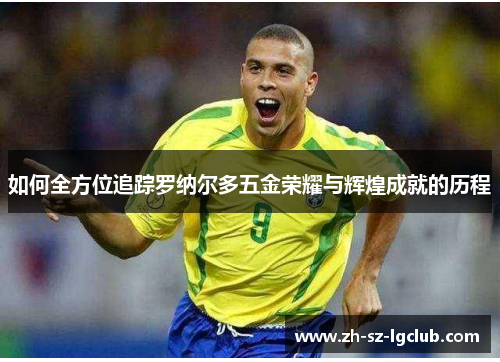 如何全方位追踪罗纳尔多五金荣耀与辉煌成就的历程