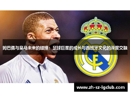 姆巴佩与皇马未来的碰撞：足球巨星的成长与西班牙文化的深度交融