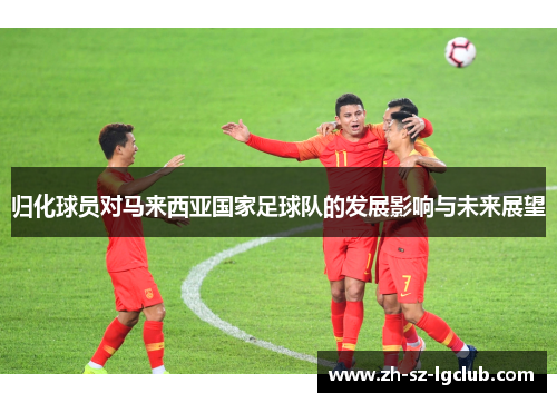 归化球员对马来西亚国家足球队的发展影响与未来展望