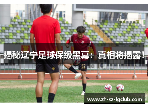 揭秘辽宁足球保级黑幕:真相将揭露! 揭秘辽宁足球保级黑幕:真相将揭露!