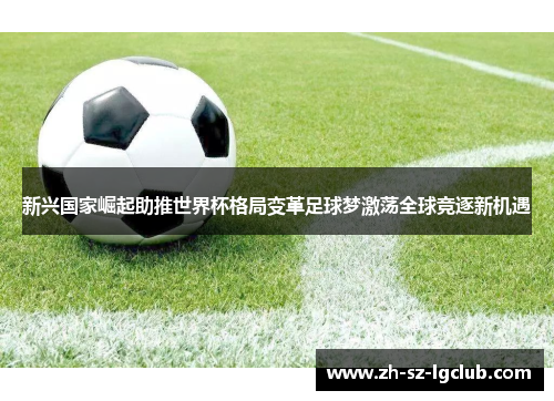 新兴国家崛起助推世界杯格局变革足球梦激荡全球竞逐新机遇